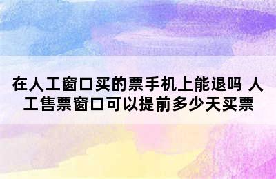 在人工窗口买的票手机上能退吗 人工售票窗口可以提前多少天买票